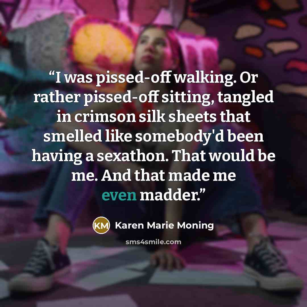 “I was pissed-off walking. Or rather pissed-off sitting, tangled in crimson silk sheets that smelled like somebody'd been having a sexathon. That would be me. And that made me even madder.” quote by Karen Marie Moning