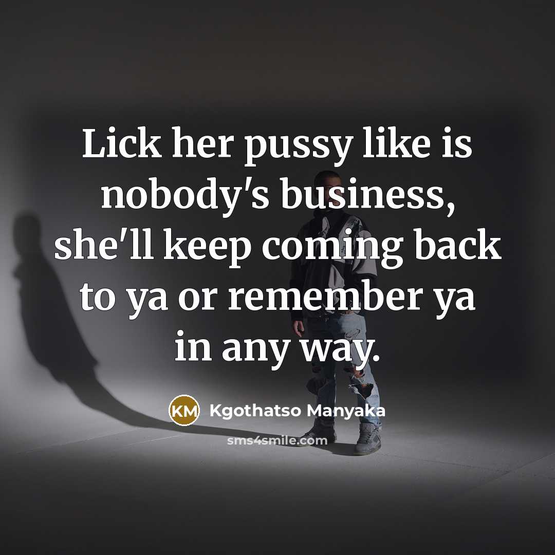 “Lick her pussy like is nobody's business, she'll keep coming back to ya or remember ya in any way.” quote by Kgothatso Manyaka