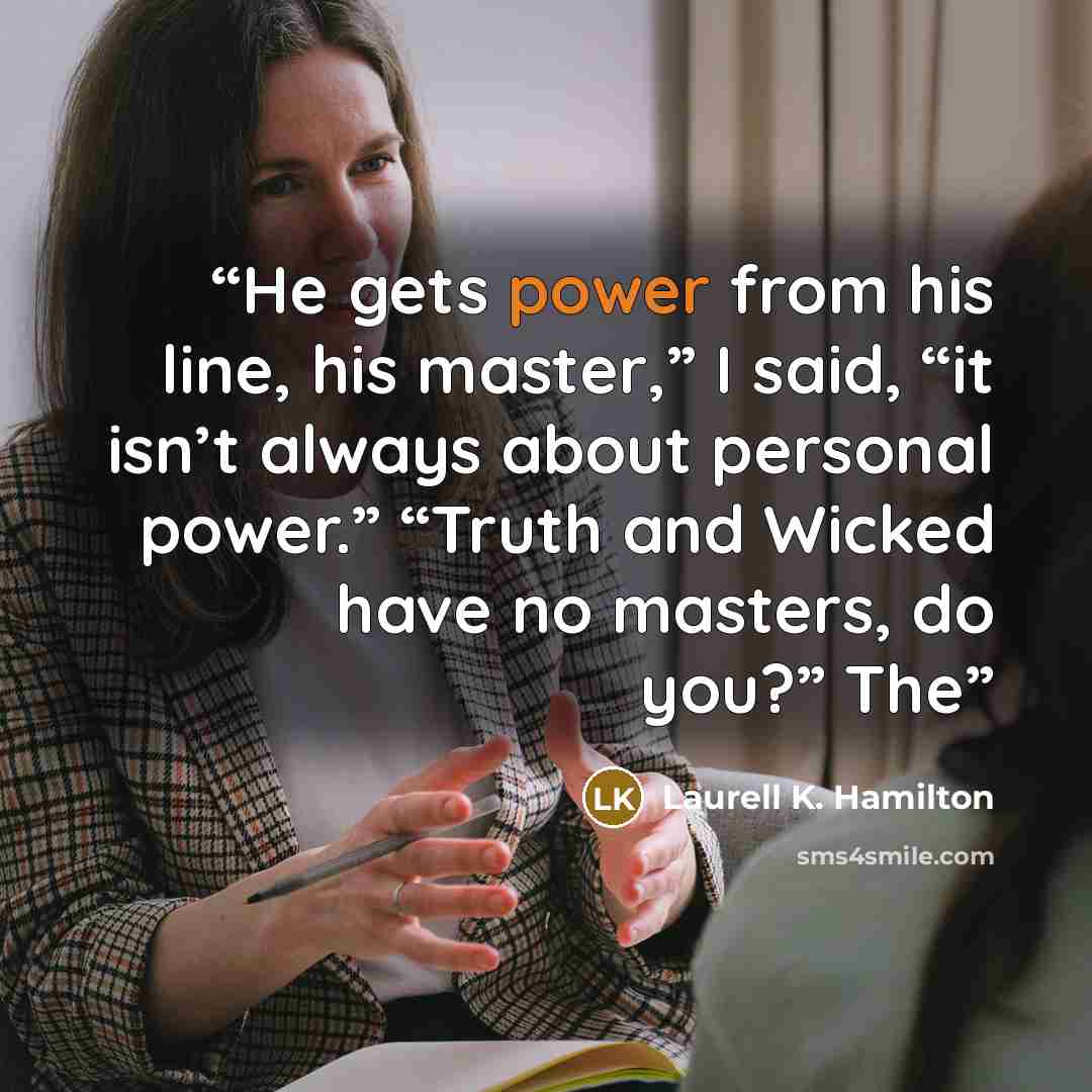 “He gets power from his line, his master,” I said, “it isn’t always about personal power.” “Truth and Wicked have no masters, do you?” The” quote by Laurell K. Hamilton
