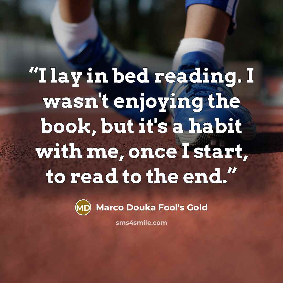 “I lay in bed reading. I wasn't enjoying the book, but it's a habit with me, once I start, to read to the end.” quote by Marco Douka Fool's Gold