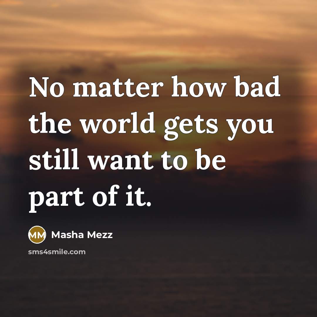 “No matter how bad the world gets you still want…” quote by Masha Mezz