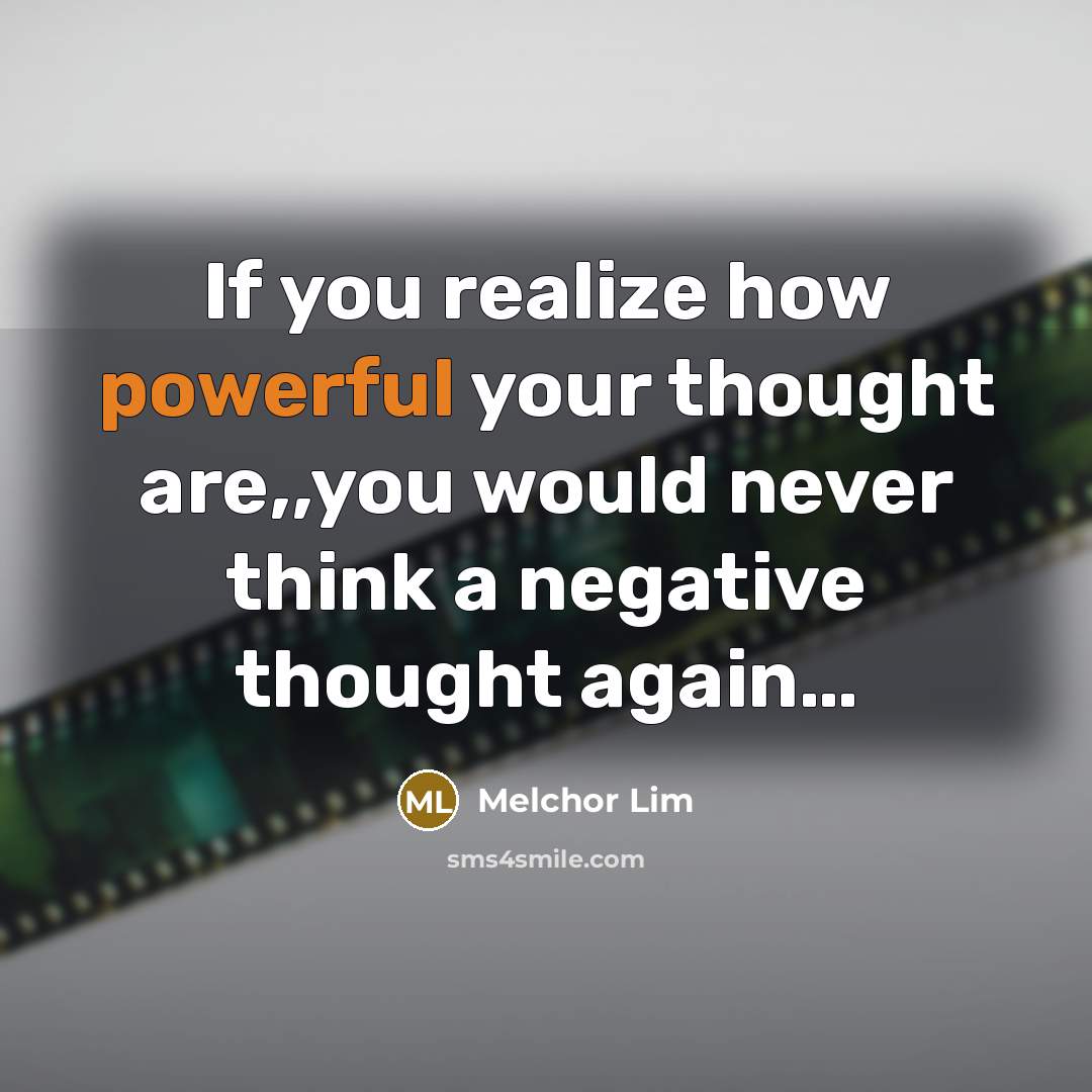“If you realize how powerful your thought are,,you would never think a negative thought again…” quote by Melchor Lim