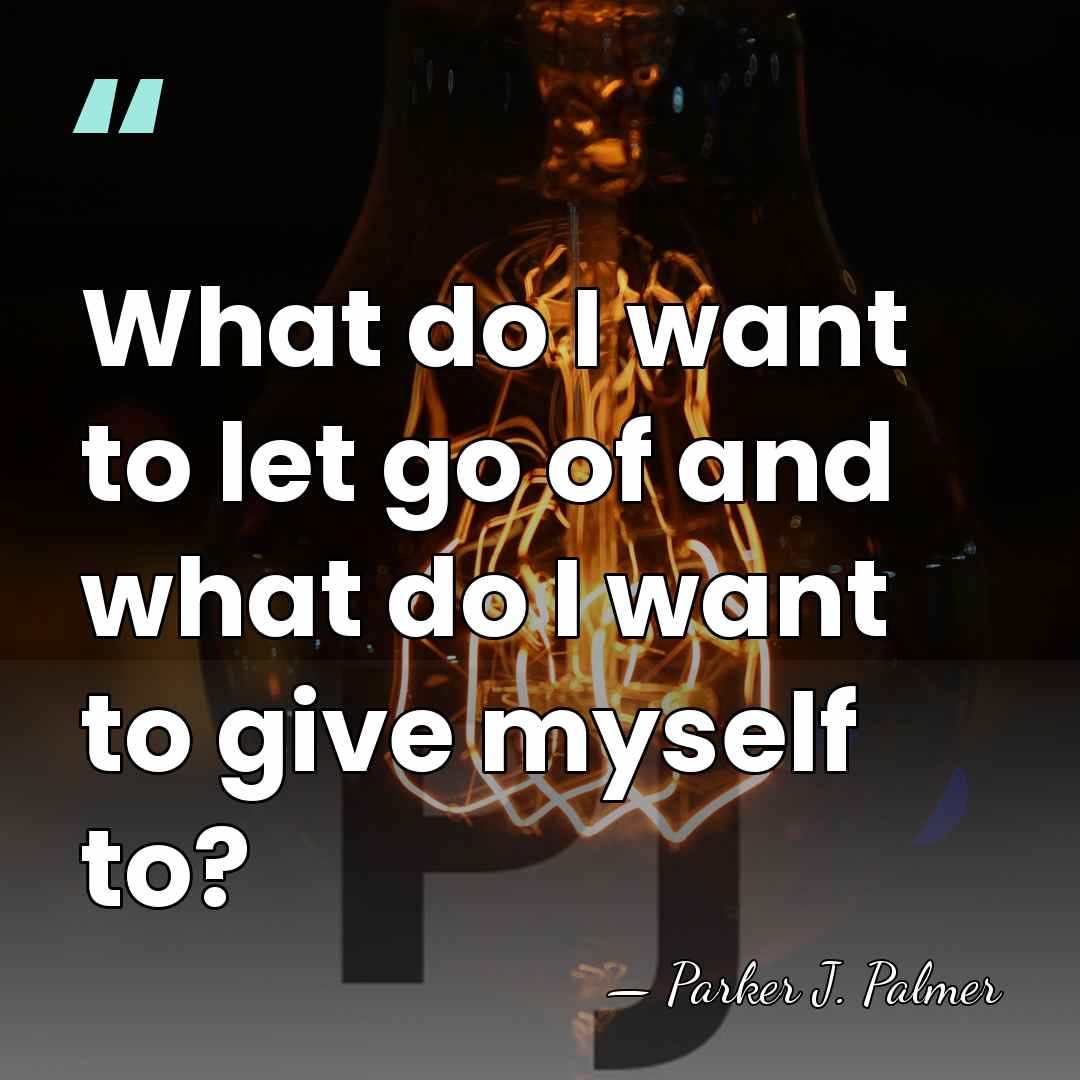 What do I want to let go of and what do I&hellip; - Parker J. Palmer