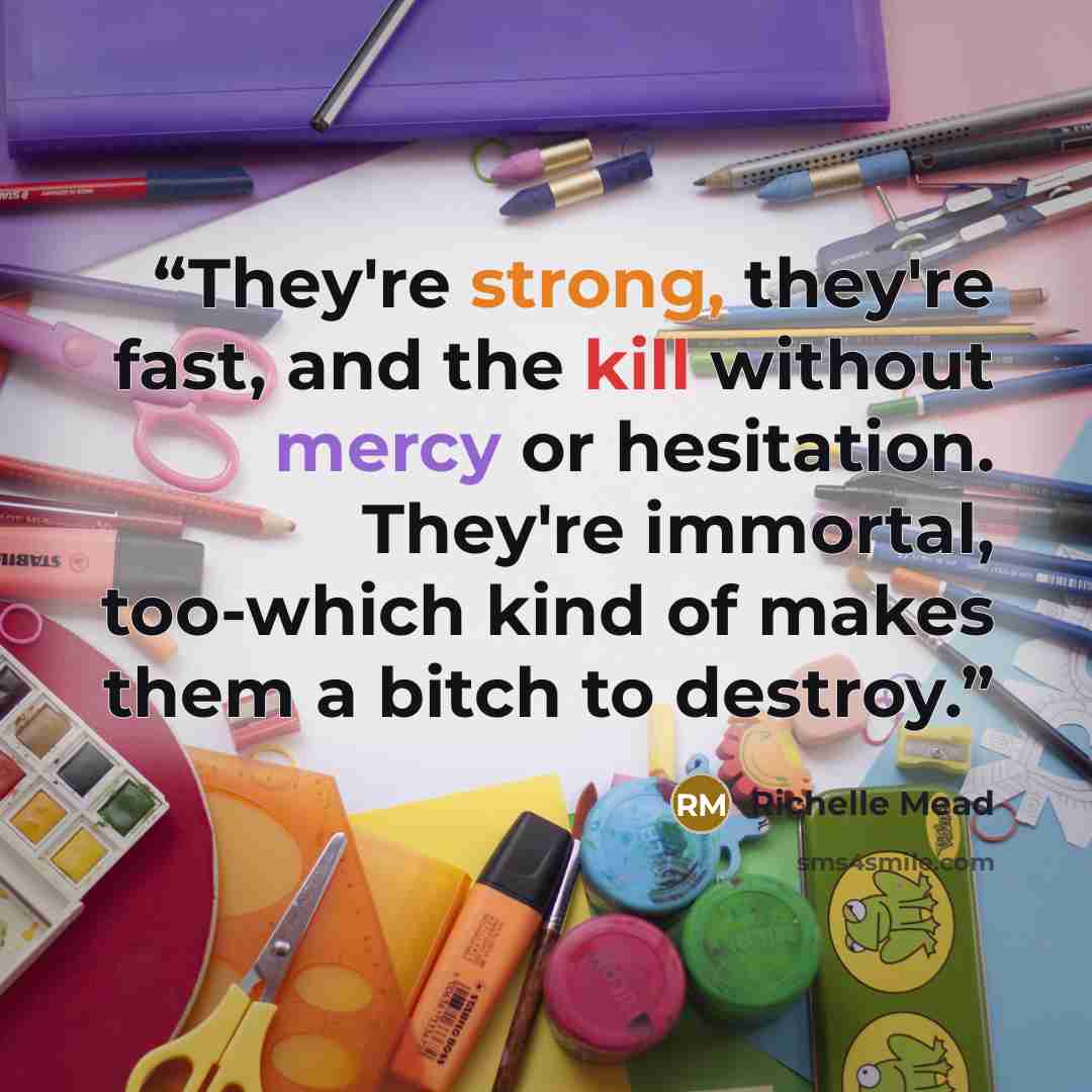 “They're strong, they're fast, and the kill without mercy or hesitation. They're immortal, too-which kind of makes them a bitch to destroy.” quote by Richelle Mead
