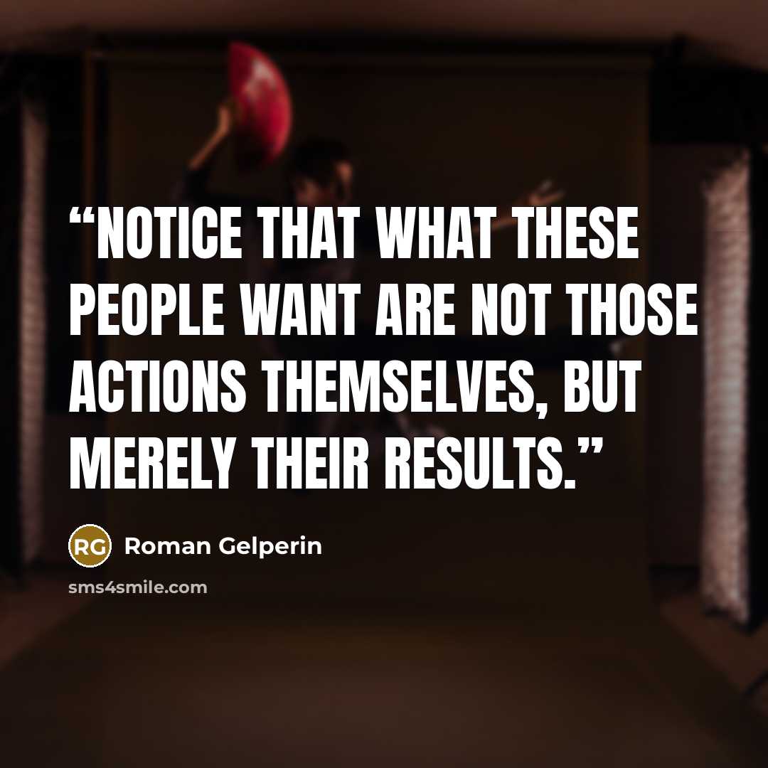 “notice that what these people want are not those actions themselves, but merely their results.” quote by Roman Gelperin