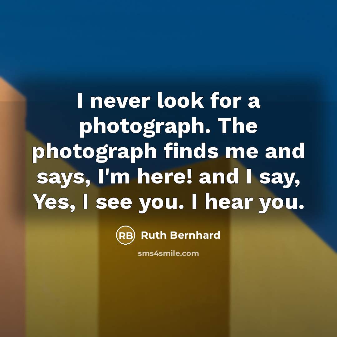 “I never look for a photograph. The photograph finds me…” quote by Ruth Bernhard