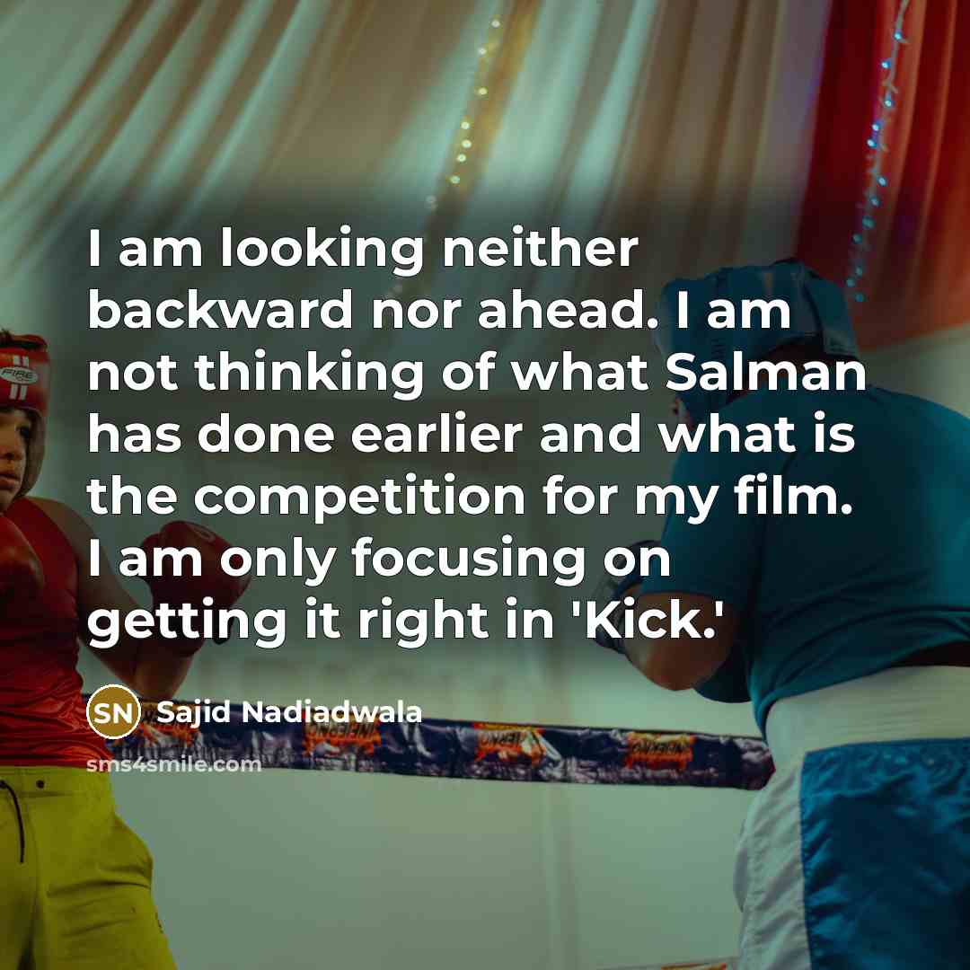 “I am looking neither backward nor ahead. I am not thinking of what Salman has done earlier and what is the competition for my film. I am only focusing on getting it right in 'Kick.'” quote by Sajid Nadiadwala