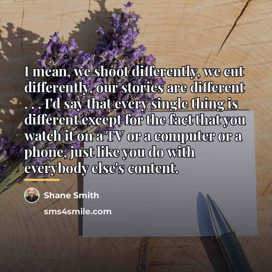 “I mean, we shoot differently, we cut differently, our stories…” quote by Shane Smith