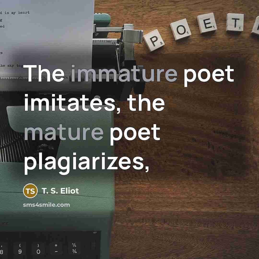 “The immature poet imitates, the mature poet plagiarizes,…” quote by T. S. Eliot