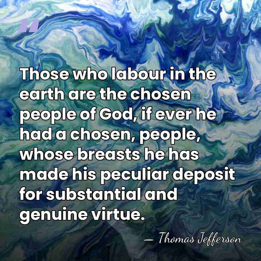 Those who labour in the earth are the chosen people of God,&hellip; - Thomas Jefferson