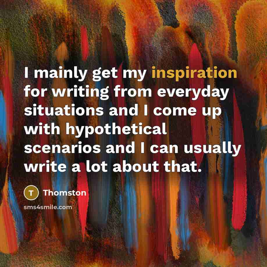 “I mainly get my inspiration for writing from everyday situations…” quote by Thomston