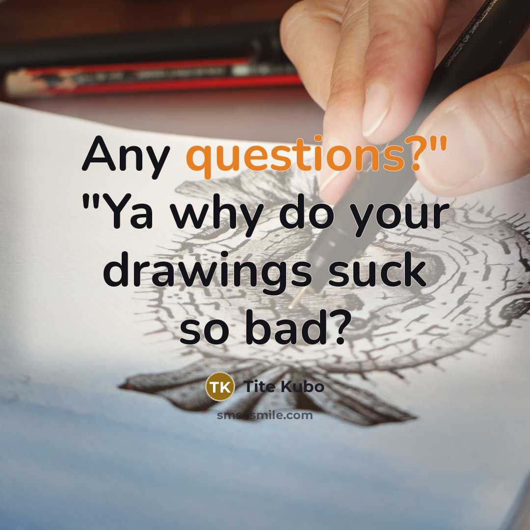 “Any questions?" "Ya why do your drawings suck so bad?” quote by Tite Kubo