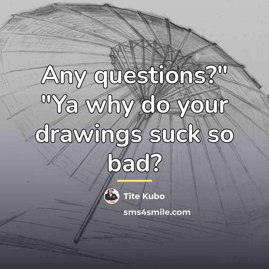 “Any questions?" "Ya why do your drawings suck so bad?…” quote by Tite Kubo