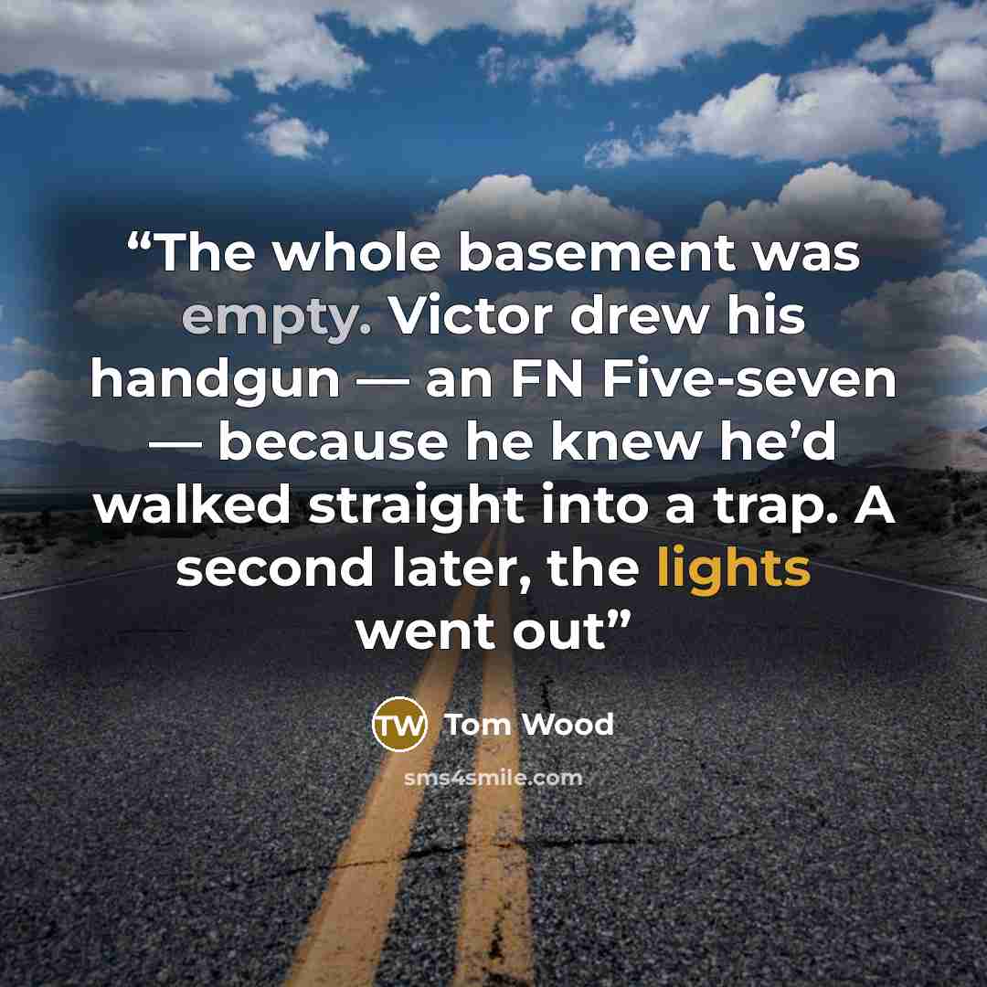 “The whole basement was empty. Victor drew his handgun — an FN Five-seven — because he knew he’d walked straight into a trap. A second later, the lights went out” quote by Tom Wood
