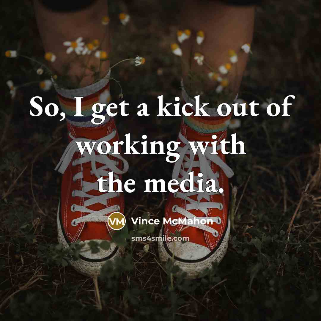 “So, I get a kick out of working with the…” quote by Vince McMahon