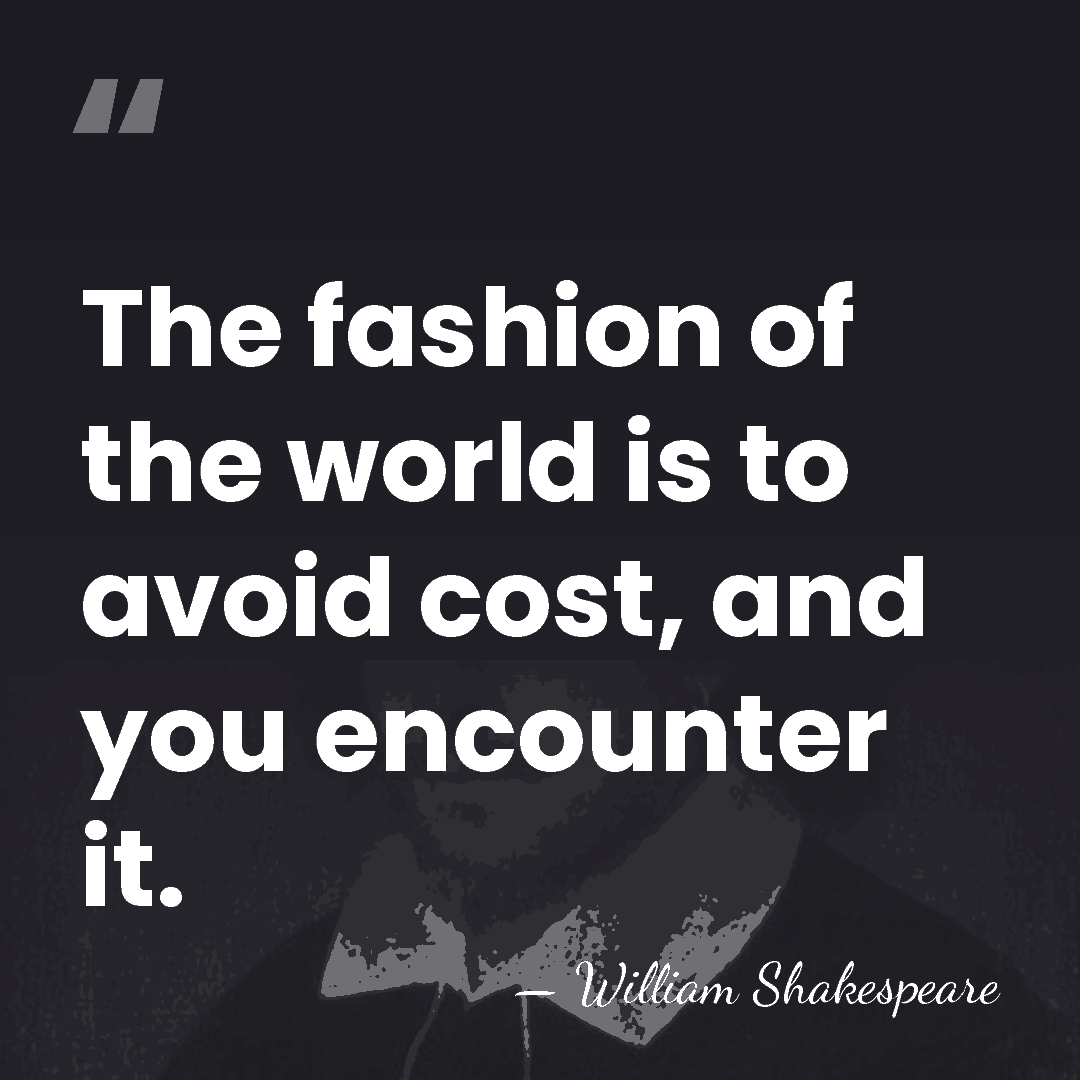 The fashion of the world is to avoid cost, and you encounter&hellip; - William Shakespeare