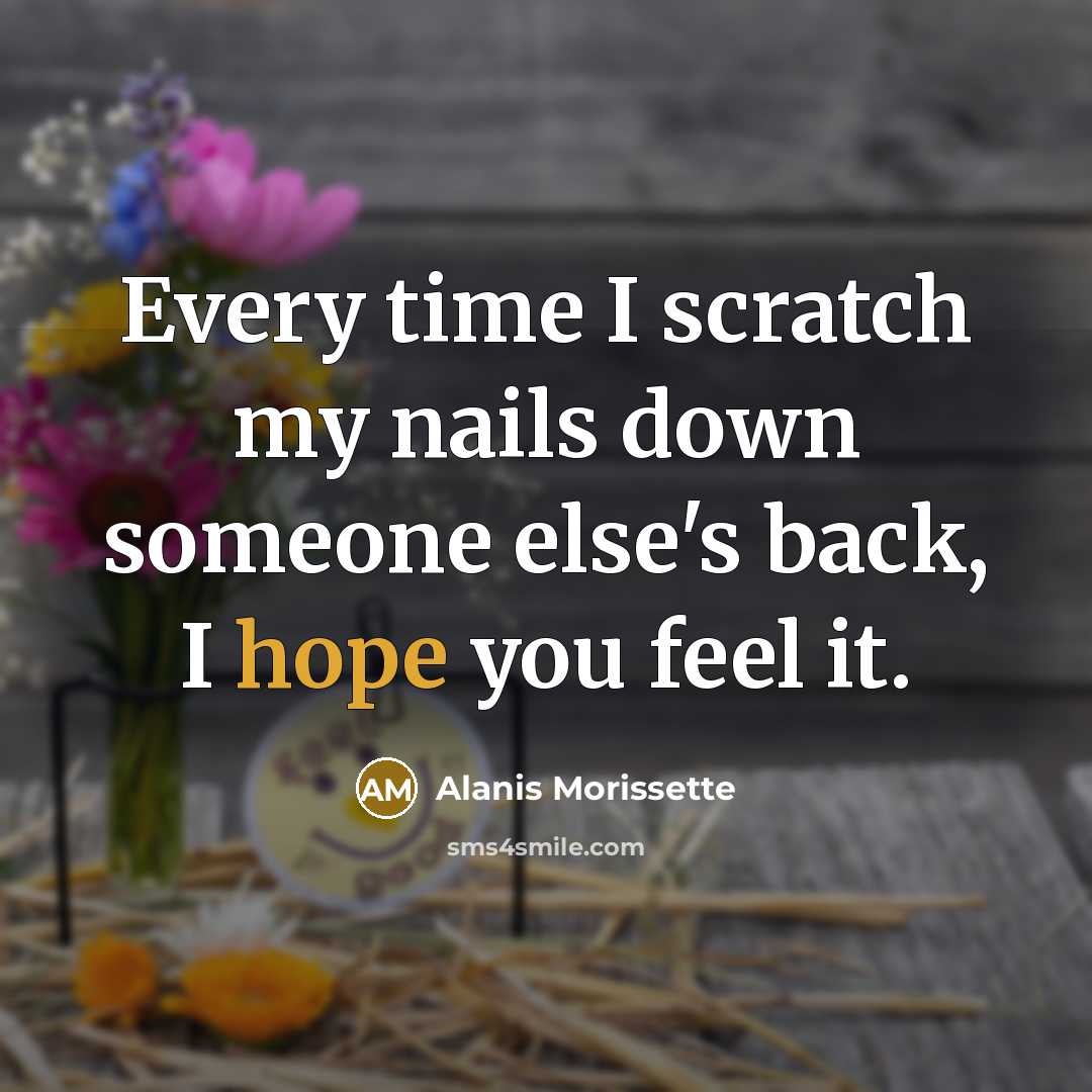 “Every time I scratch my nails down someone else's back, I hope you feel it.” quote by Alanis Morissette