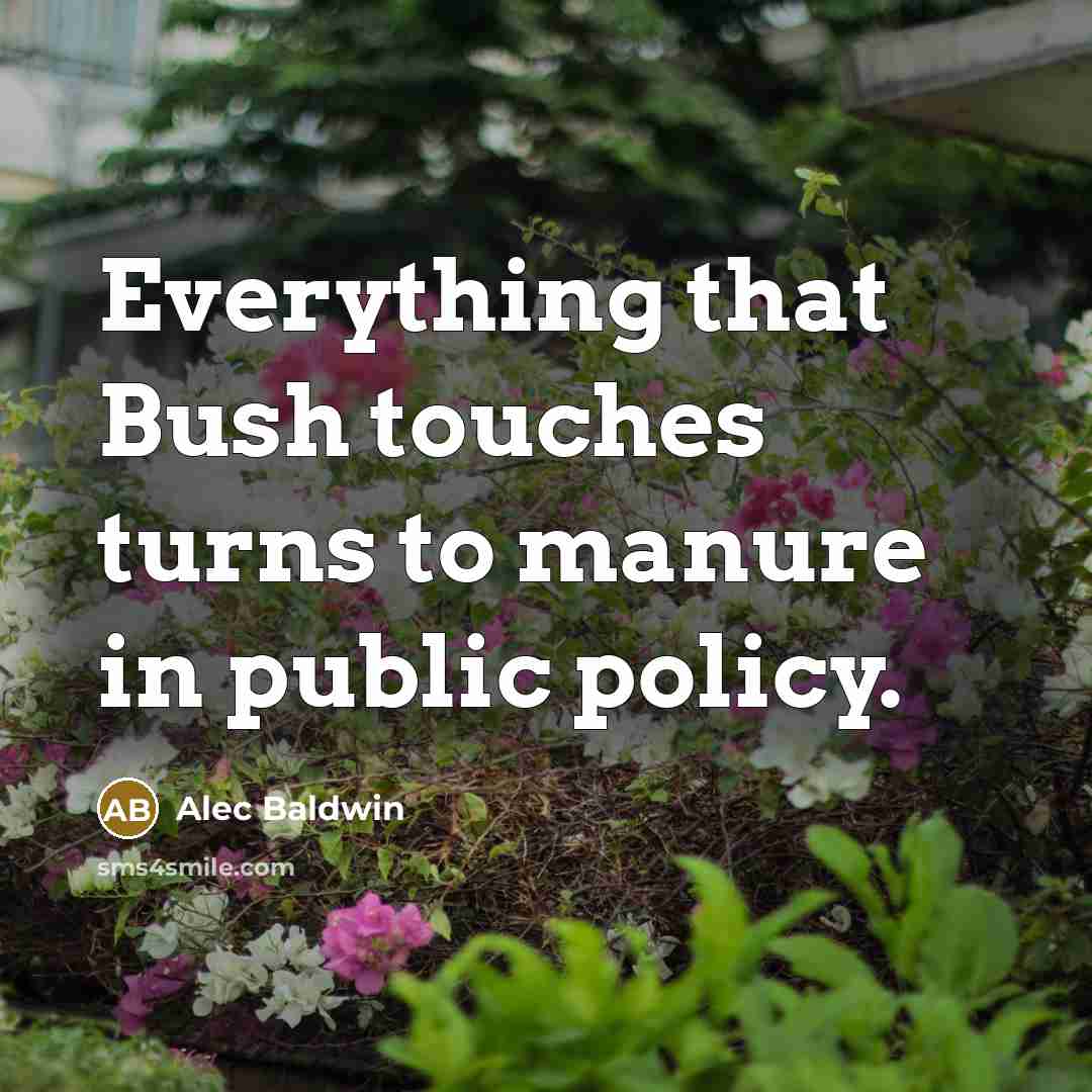 “Everything that Bush touches turns to manure in public policy.” quote by Alec Baldwin