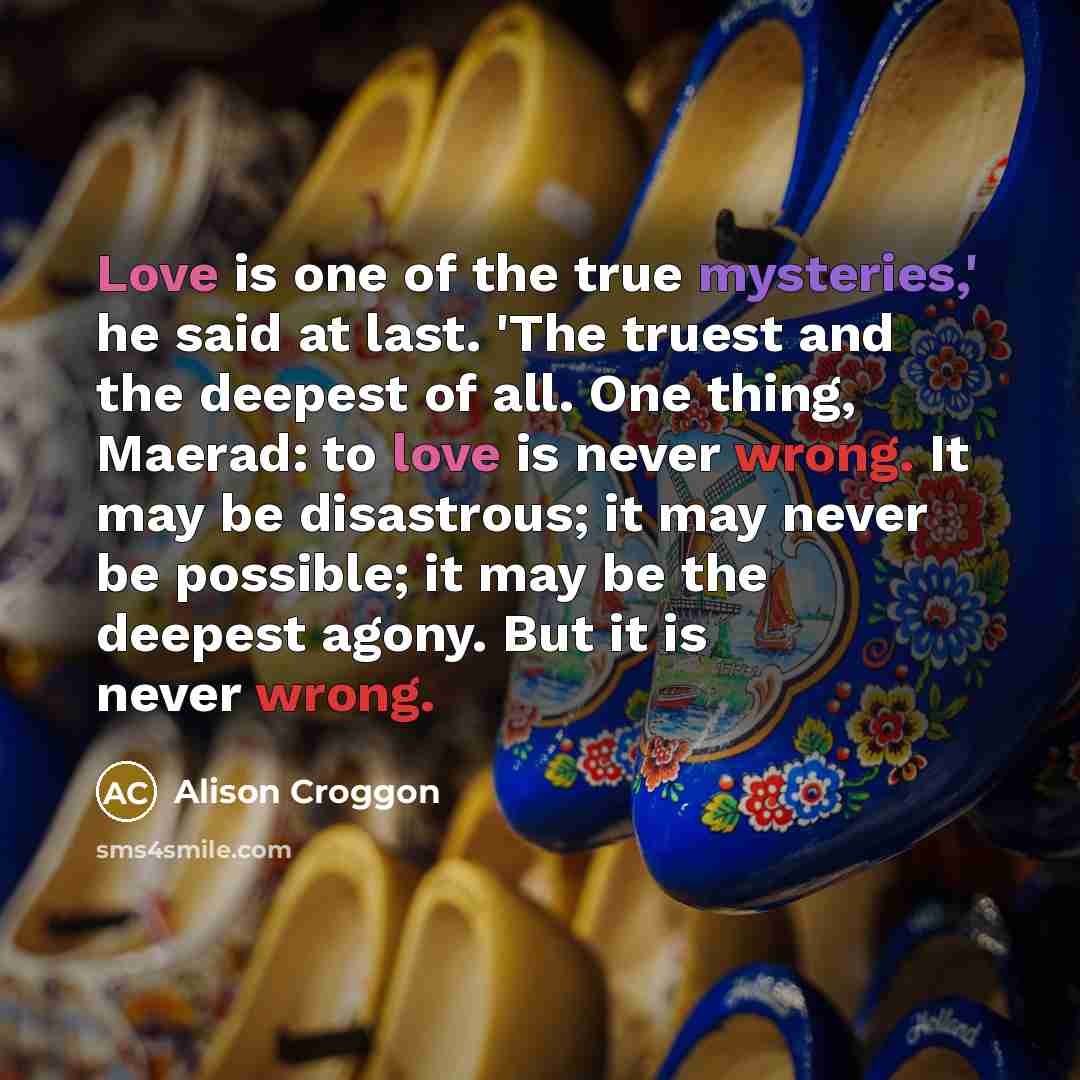 “Love is one of the true mysteries,' he said at…” quote by Alison Croggon