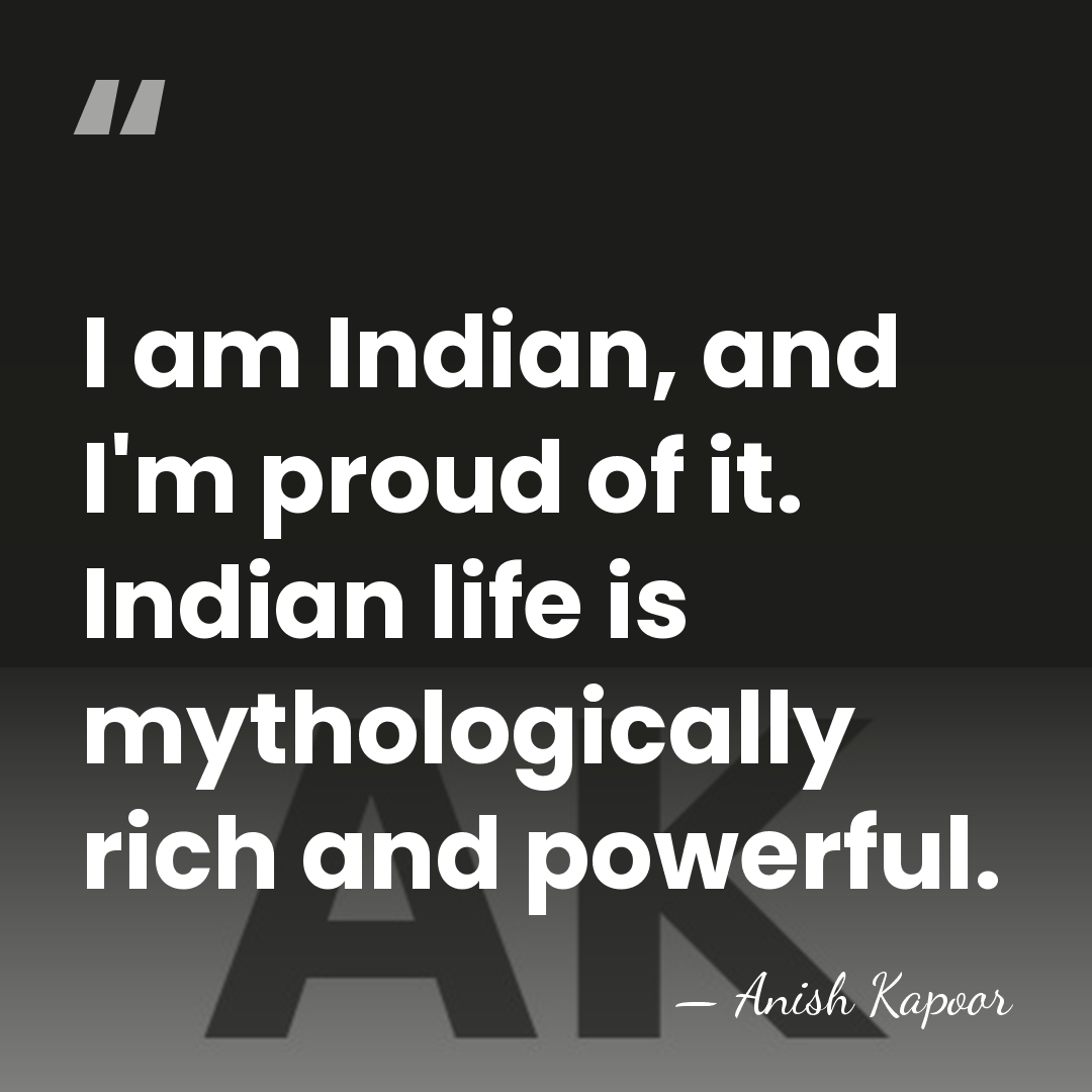 I am Indian, and I'm proud of it. Indian life is mythologically&hellip; - Anish Kapoor