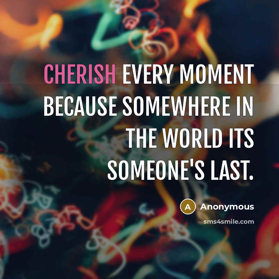 “Cherish every moment because somewhere in the world its someone's last.” quote by Anonymous