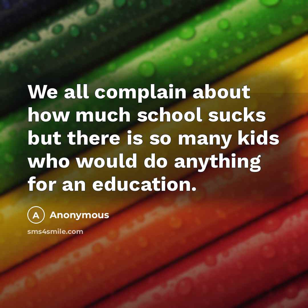“We all complain about how much school sucks but there is so many kids who would do anything for an education.” quote by Anonymous
