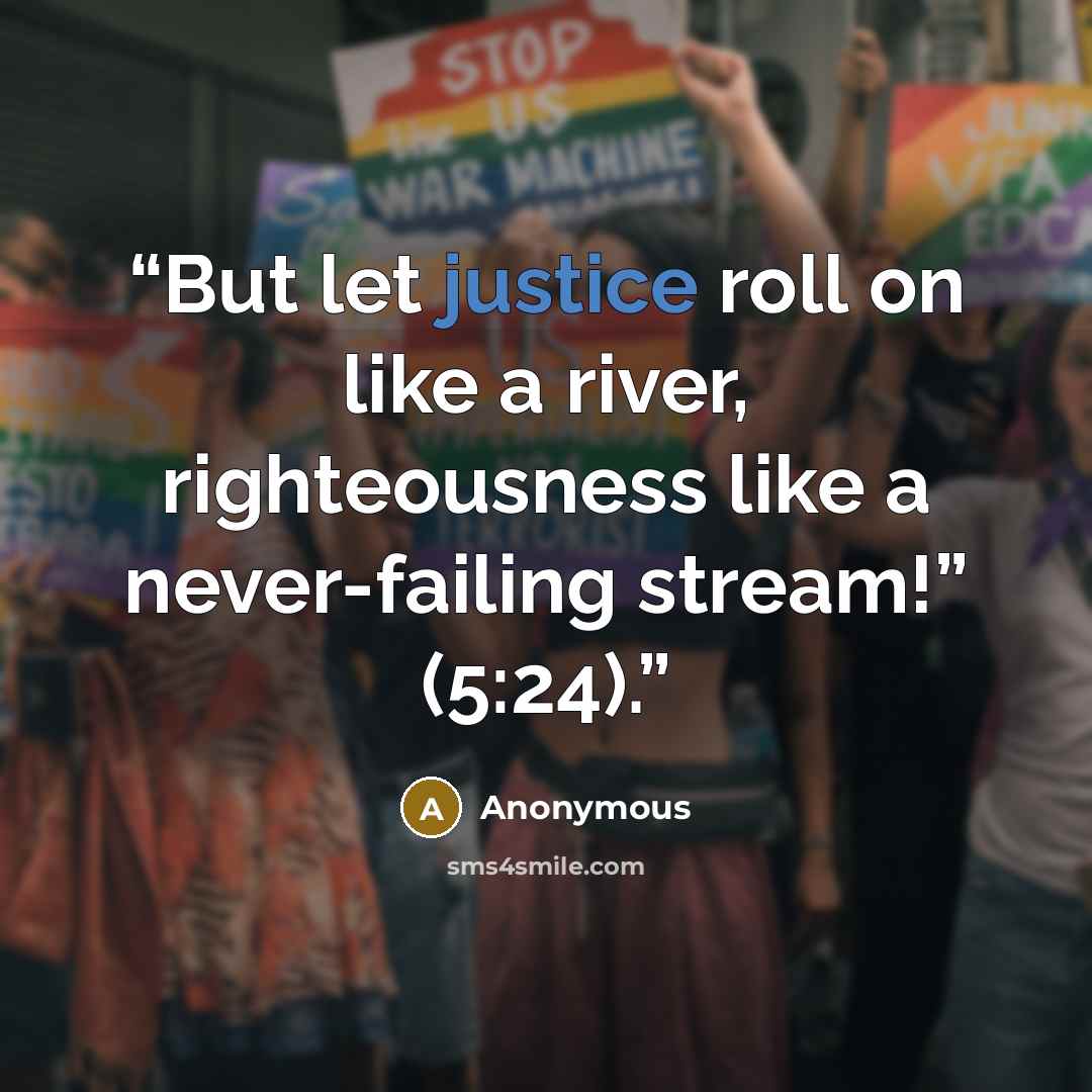 “But let justice roll on like a river, righteousness like a never-failing stream!” (5:24).” quote by Anonymous