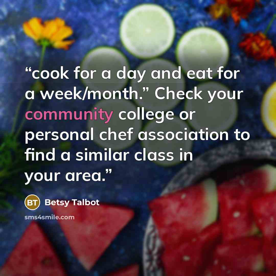 “cook for a day and eat for a week/month.” Check your community college or personal chef association to find a similar class in your area.” quote by Betsy Talbot