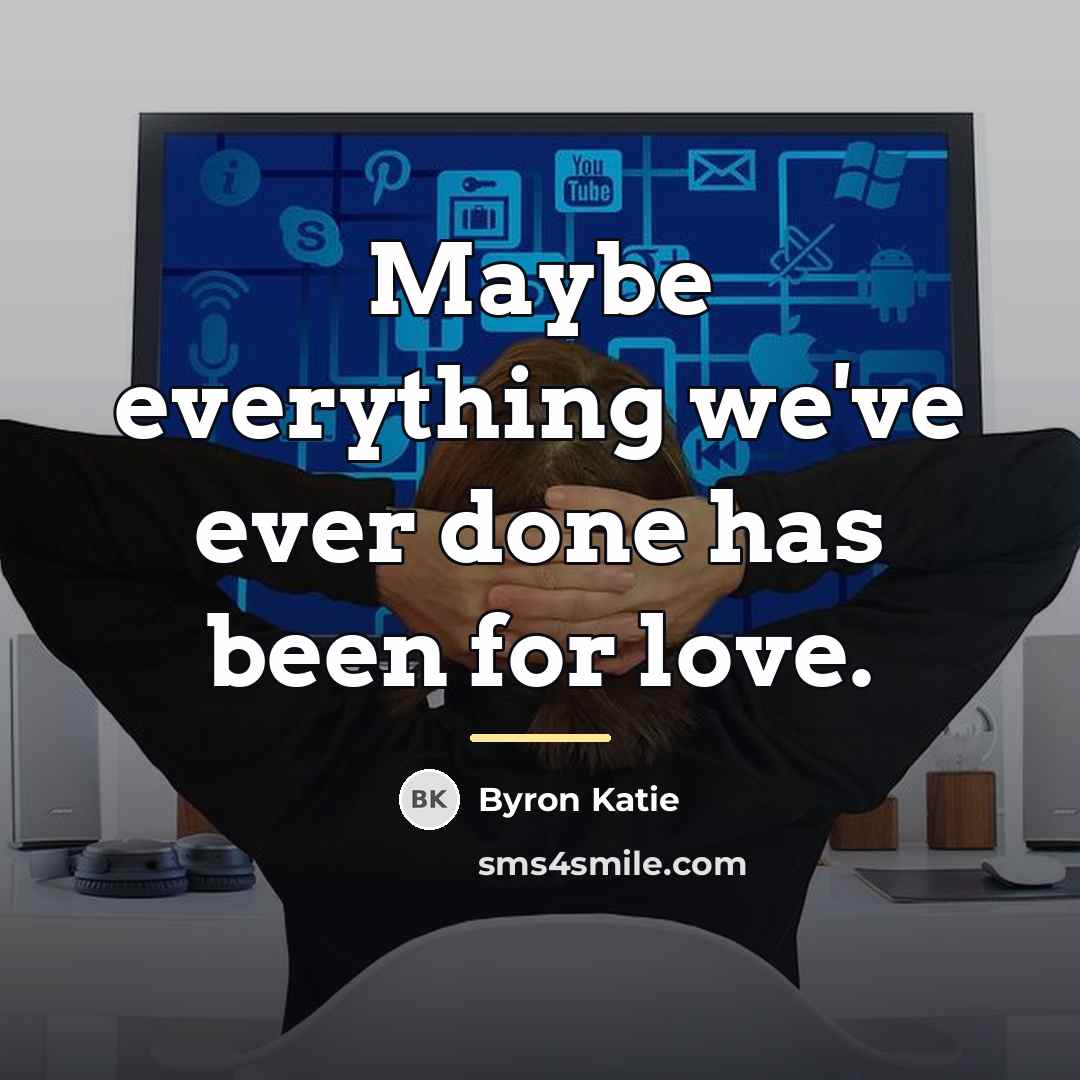 “Maybe everything we've ever done has been for love.…” quote by Byron Katie