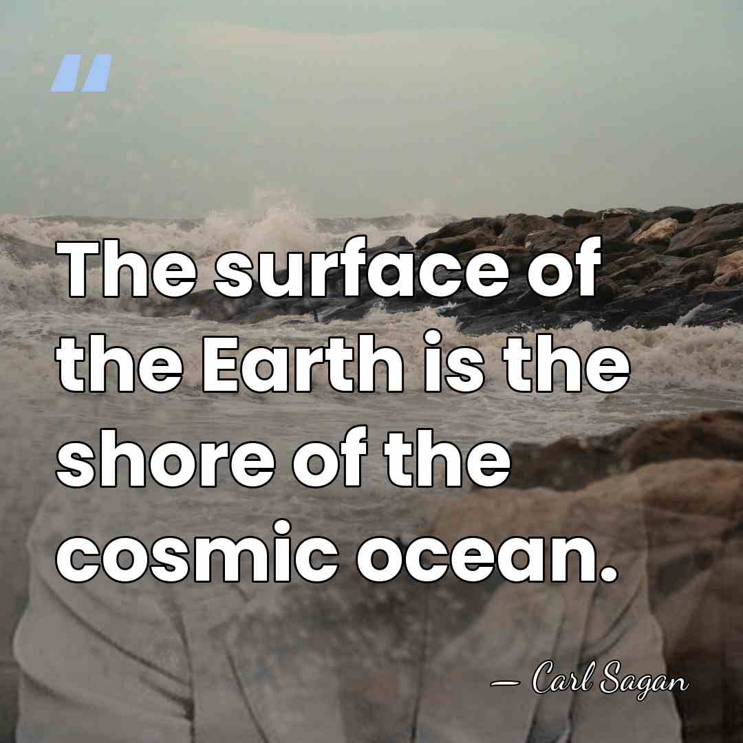 The surface of the Earth is the shore of the cosmic ocean. - Carl Sagan
