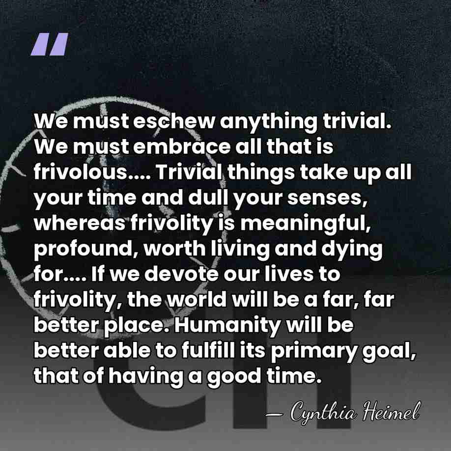 We must eschew anything trivial. We must embrace all that is frivolous....&hellip; - Cynthia Heimel