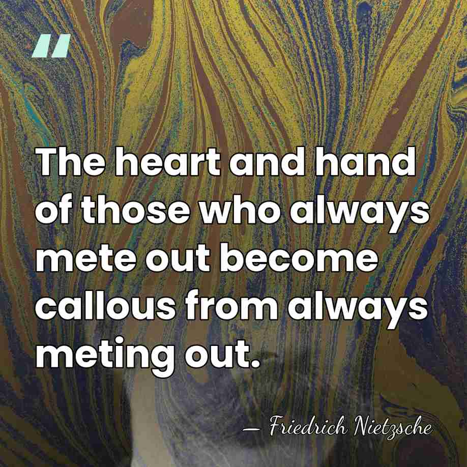 The heart and hand of those who always mete out become callous&hellip; - Friedrich Nietzsche