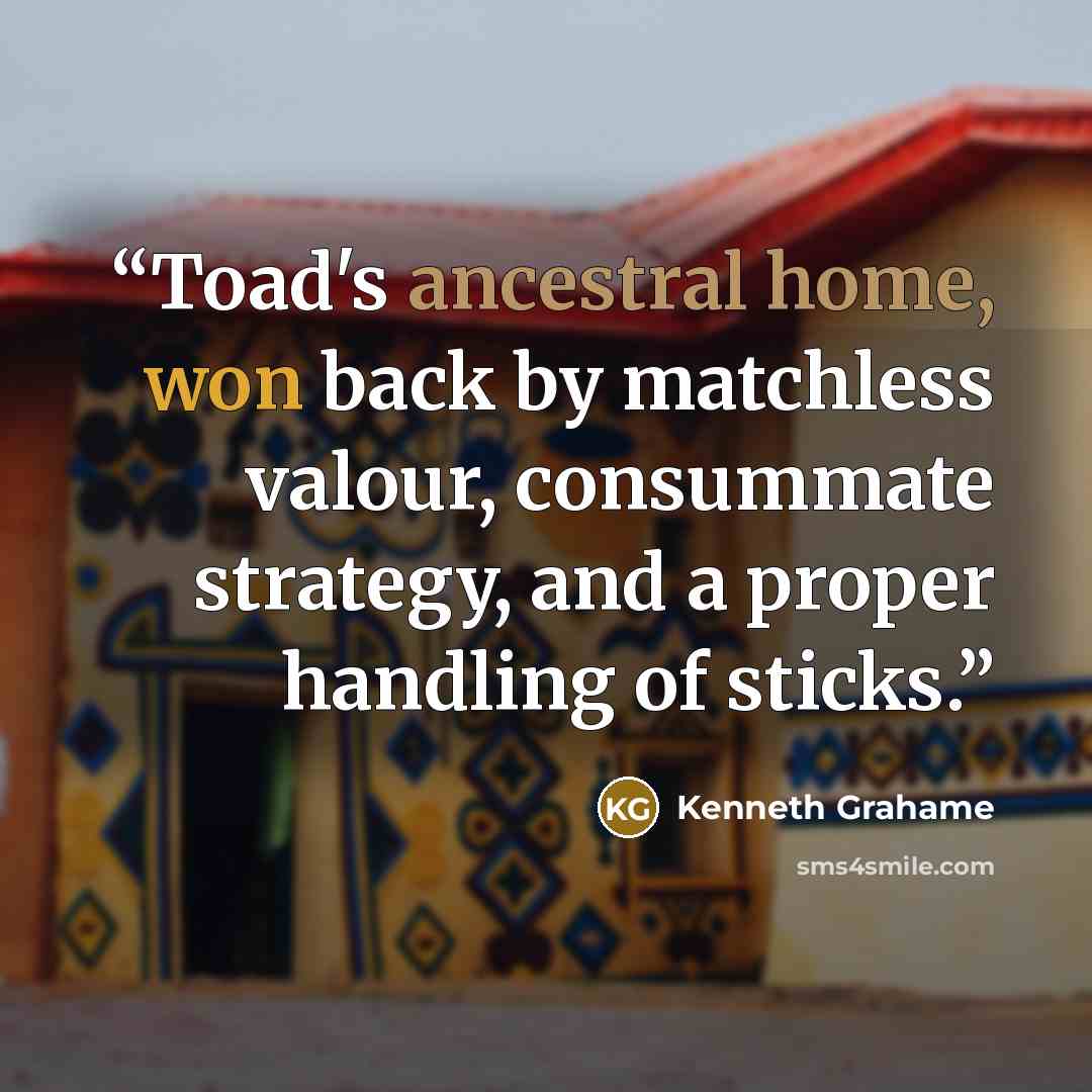 “Toad's ancestral home, won back by matchless valour, consummate strategy, and a proper handling of sticks.” quote by Kenneth Grahame