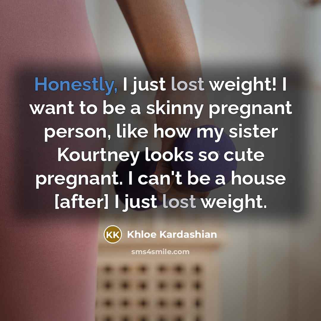 “Honestly, I just lost weight! I want to be a skinny pregnant person, like how my sister Kourtney looks so cute pregnant. I can't be a house [after] I just lost weight.” quote by Khloe Kardashian