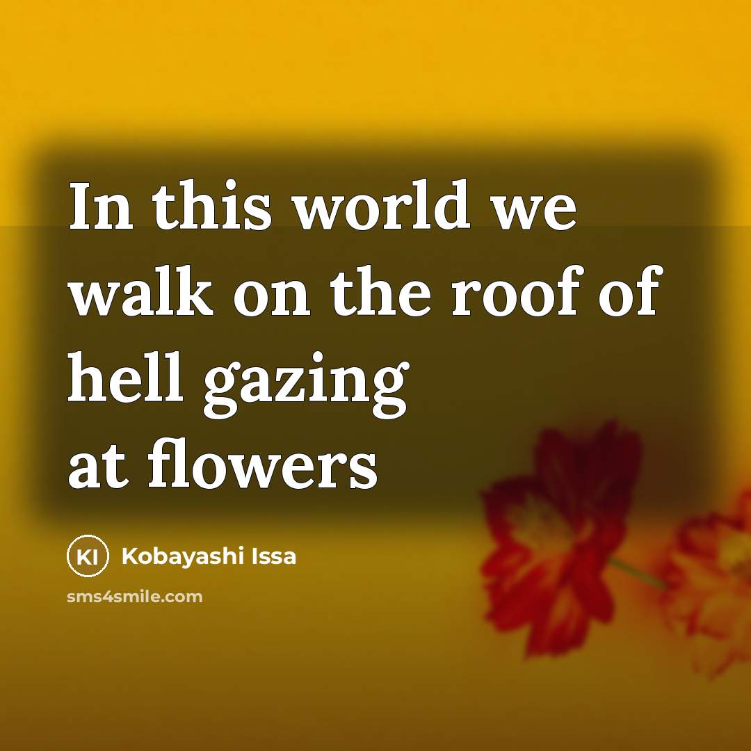 “In this world we walk on the roof of hell…” quote by Kobayashi Issa