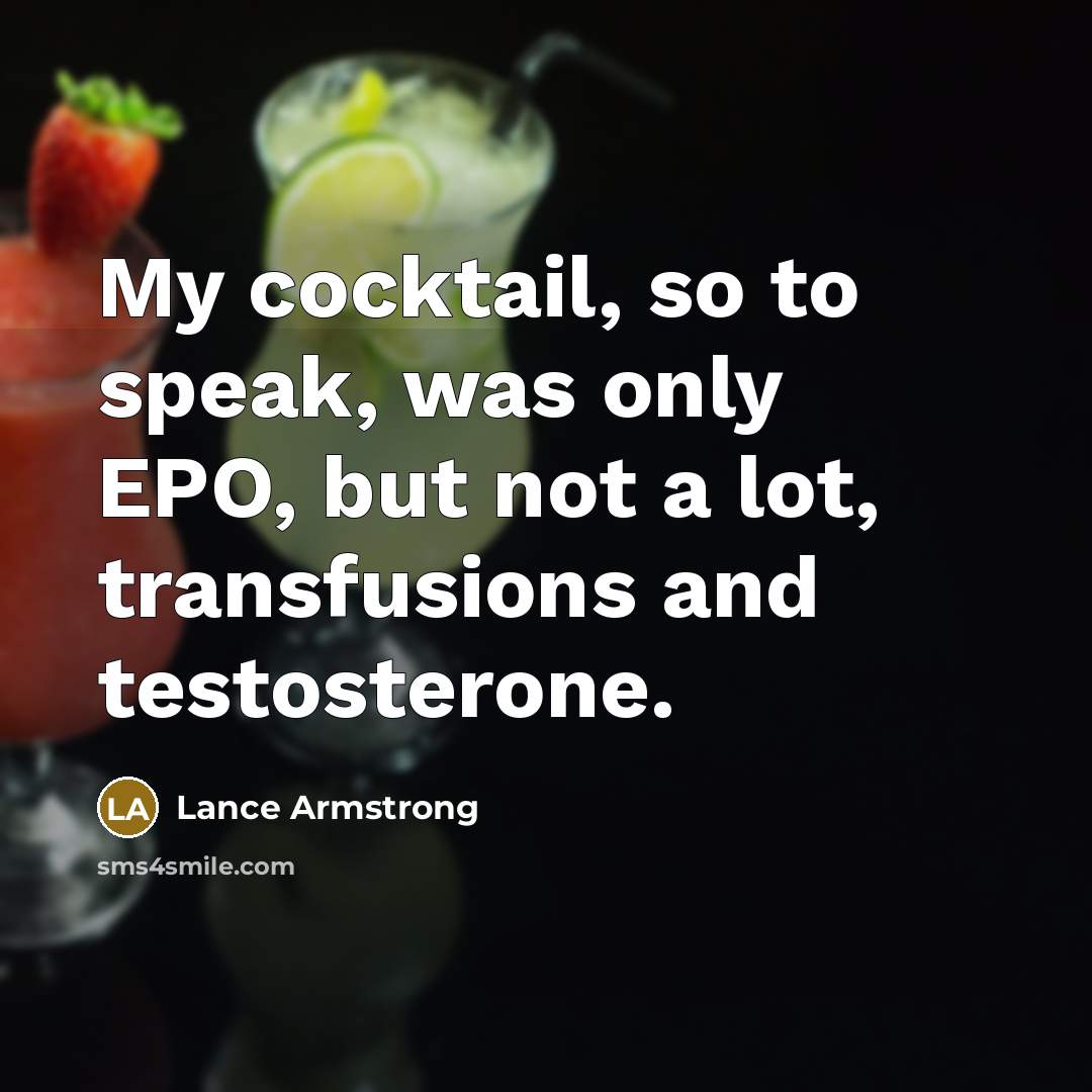 “My cocktail, so to speak, was only EPO, but not a lot, transfusions and testosterone.” quote by Lance Armstrong