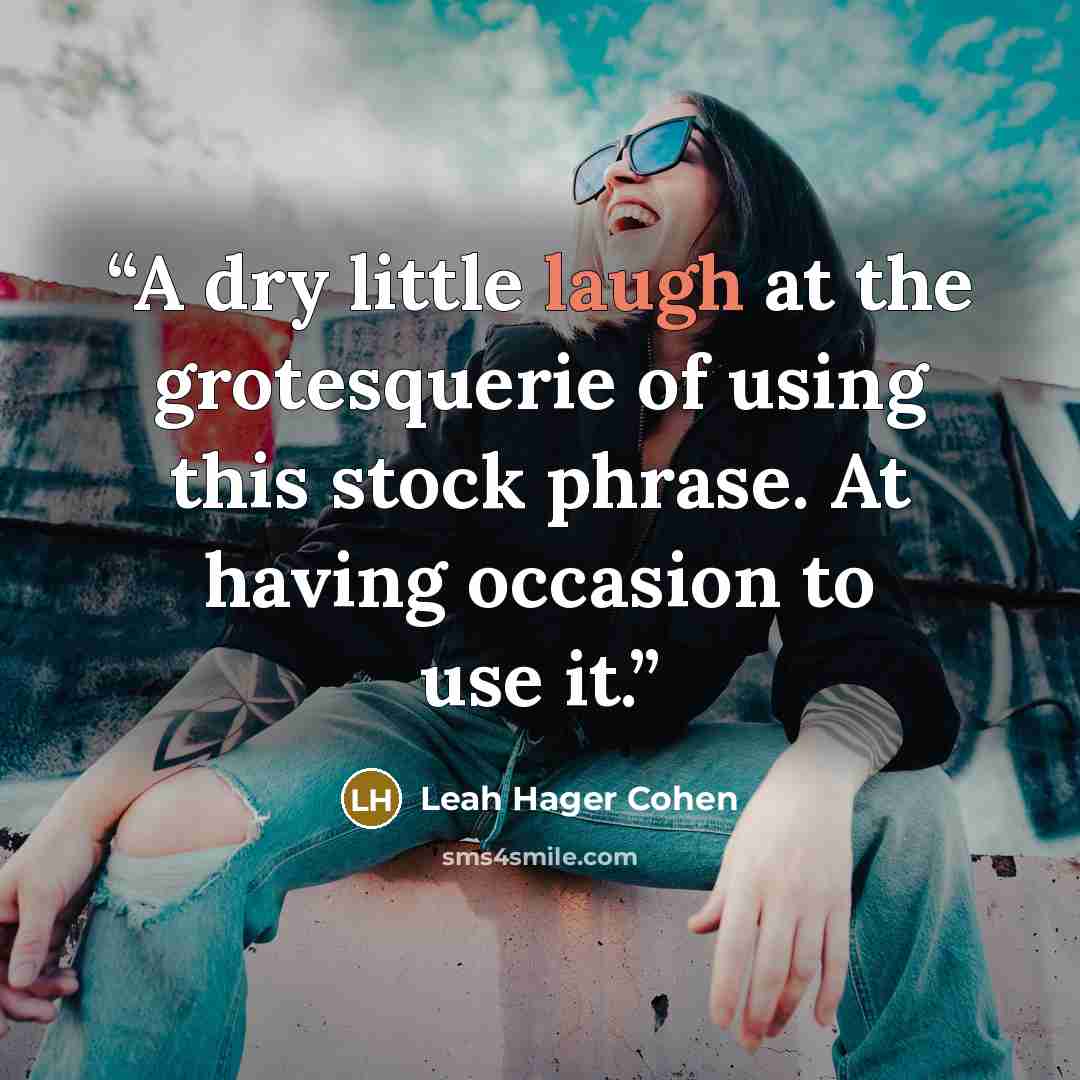 “A dry little laugh at the grotesquerie of using this stock phrase. At having occasion to use it.” quote by Leah Hager Cohen