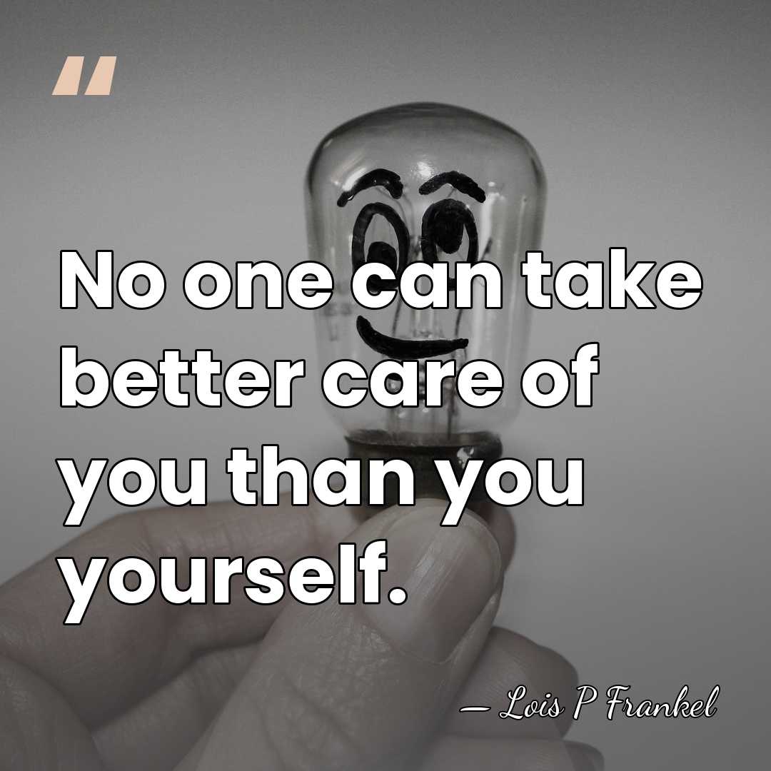 No one can take better care of you than you yourself. - Lois P Frankel
