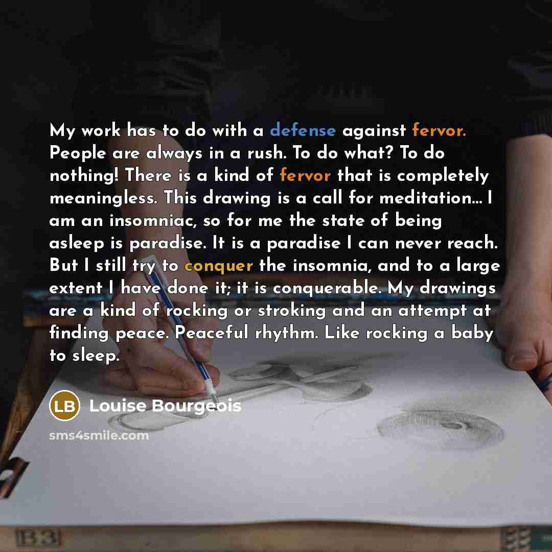 “My work has to do with a defense against fervor. People are always in a rush. To do what? To do nothing! There is a kind of fervor that is completely meaningless. This drawing is a call for meditation… I am an insomniac, so for me the state of being asleep is paradise. It is a paradise I can never…” quote by Louise Bourgeois