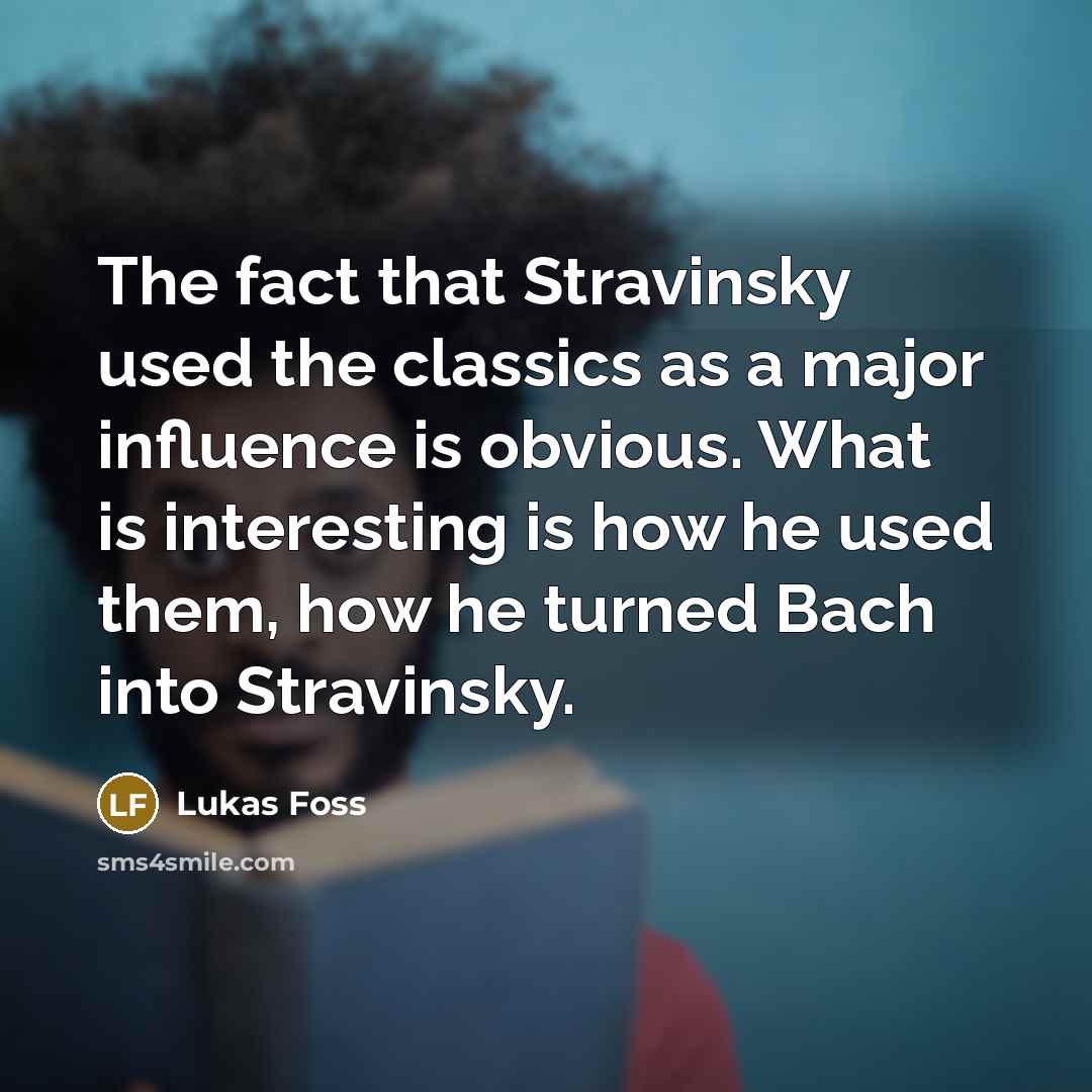 “The fact that Stravinsky used the classics as a major…” quote by Lukas Foss