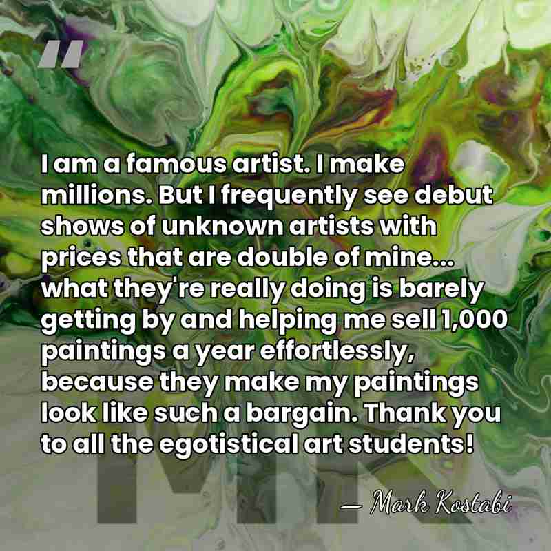 I am a famous artist. I make millions. But I frequently see&hellip; - Mark Kostabi