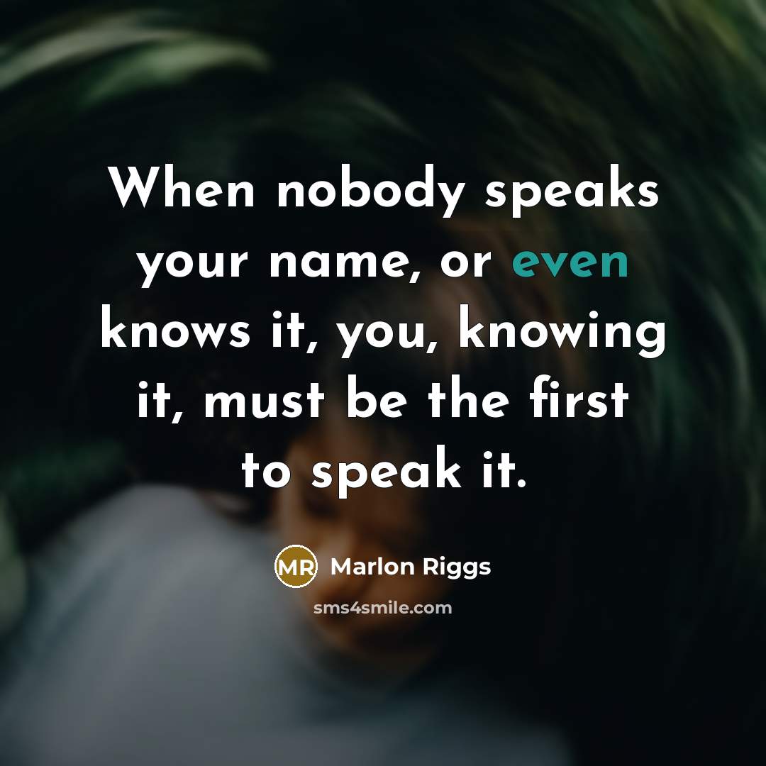“When nobody speaks your name, or even knows it, you,…” quote by Marlon Riggs