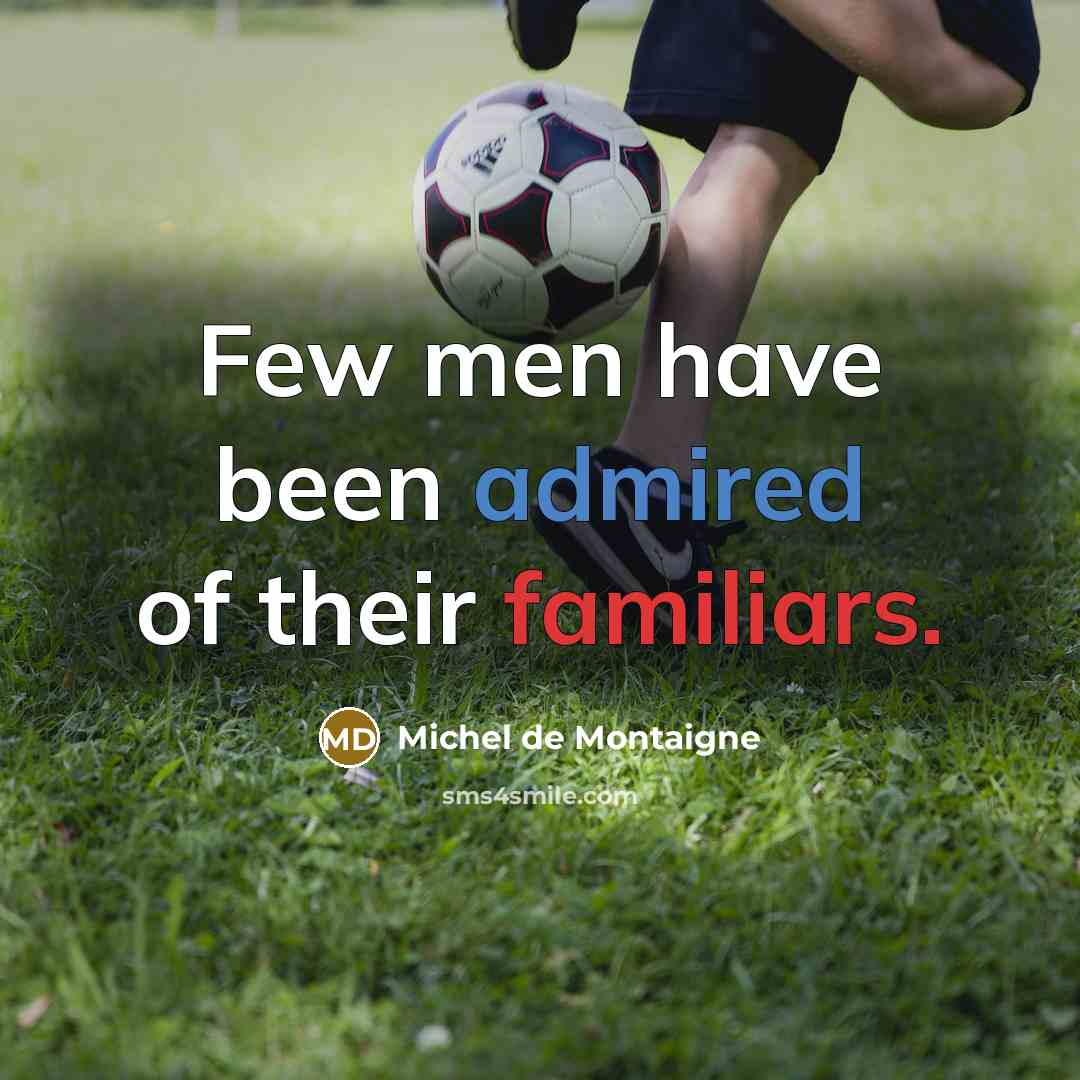 “Few men have been admired of their familiars.” quote by Michel de Montaigne