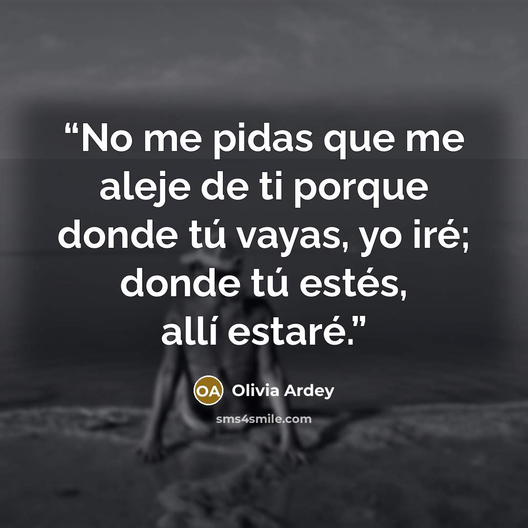“No me pidas que me aleje de ti porque donde tú vayas, yo iré; donde tú estés, allí estaré.” quote by Olivia Ardey