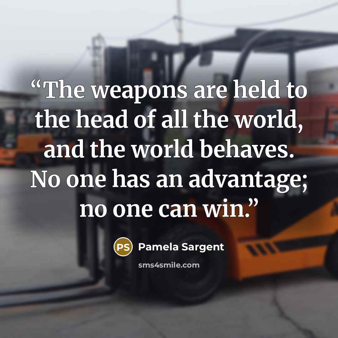 “The weapons are held to the head of all the world, and the world behaves. No one has an advantage; no one can win.” quote by Pamela Sargent