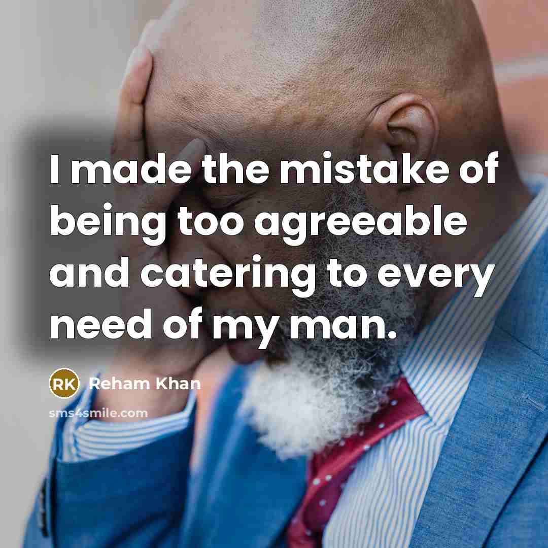 “I made the mistake of being too agreeable and catering to every need of my man.” quote by Reham Khan
