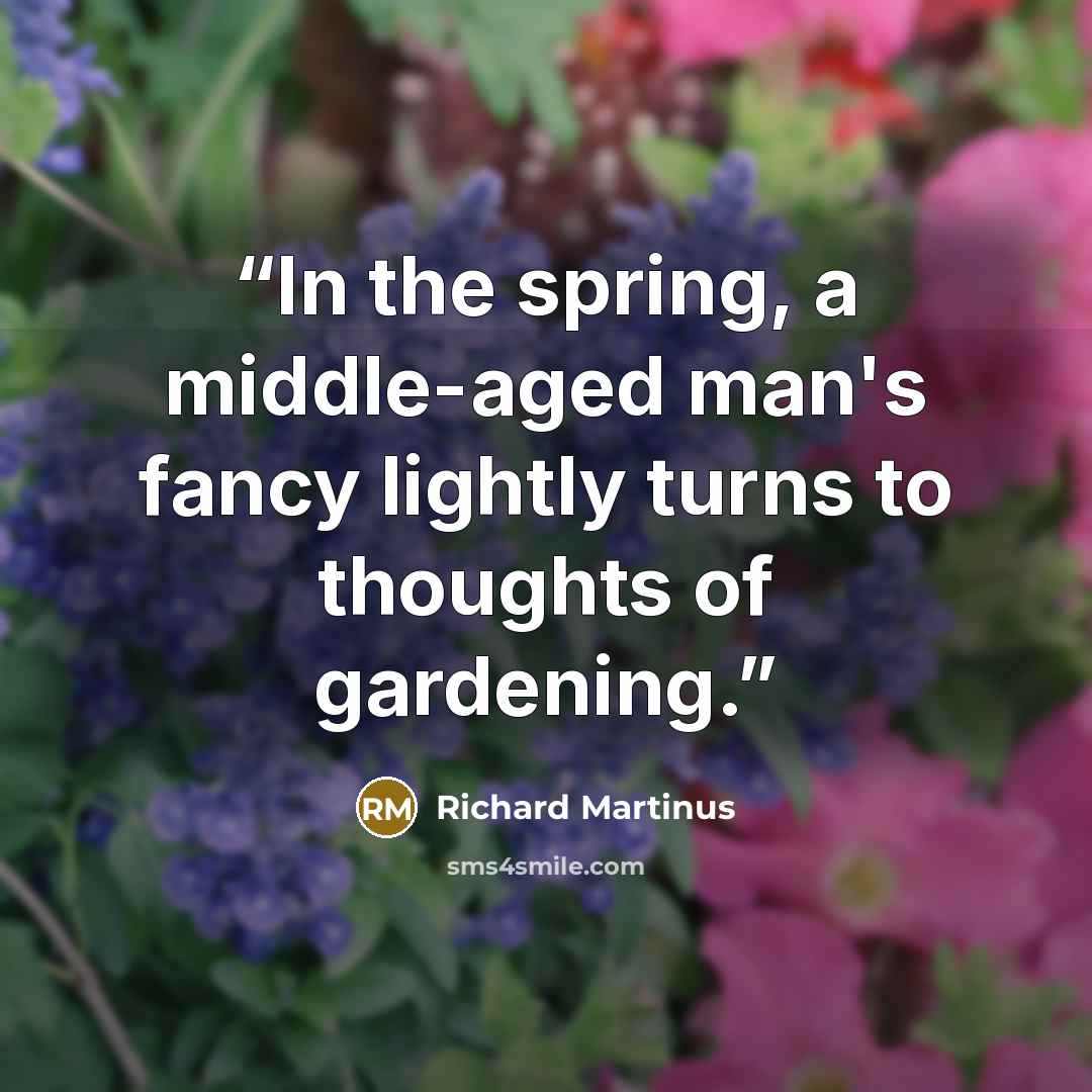 “In the spring, a middle-aged man's fancy lightly turns to thoughts of gardening.” quote by Richard Martinus