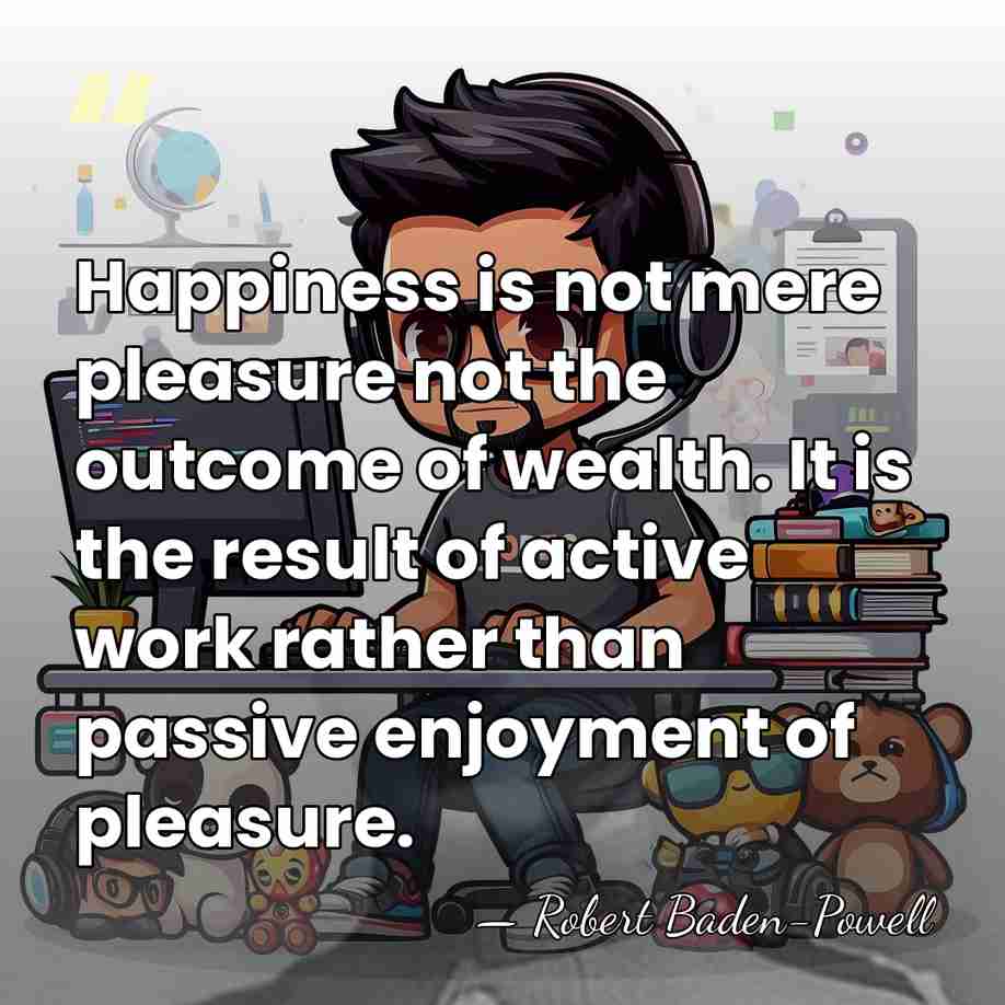 Happiness is not mere pleasure not the outcome of wealth. It is&hellip; - Robert Baden-Powell