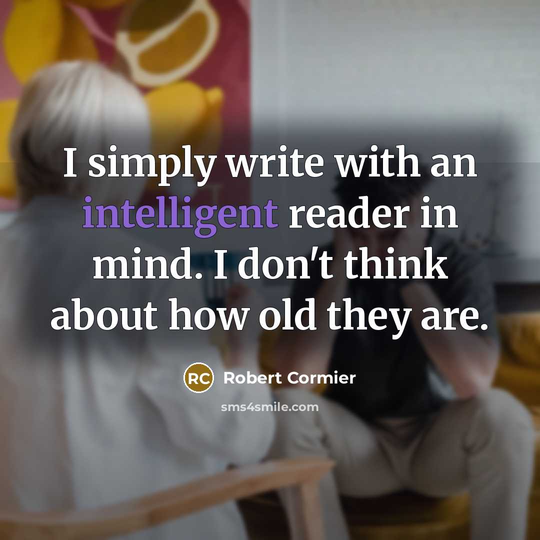 “I simply write with an intelligent reader in mind. I…” quote by Robert Cormier