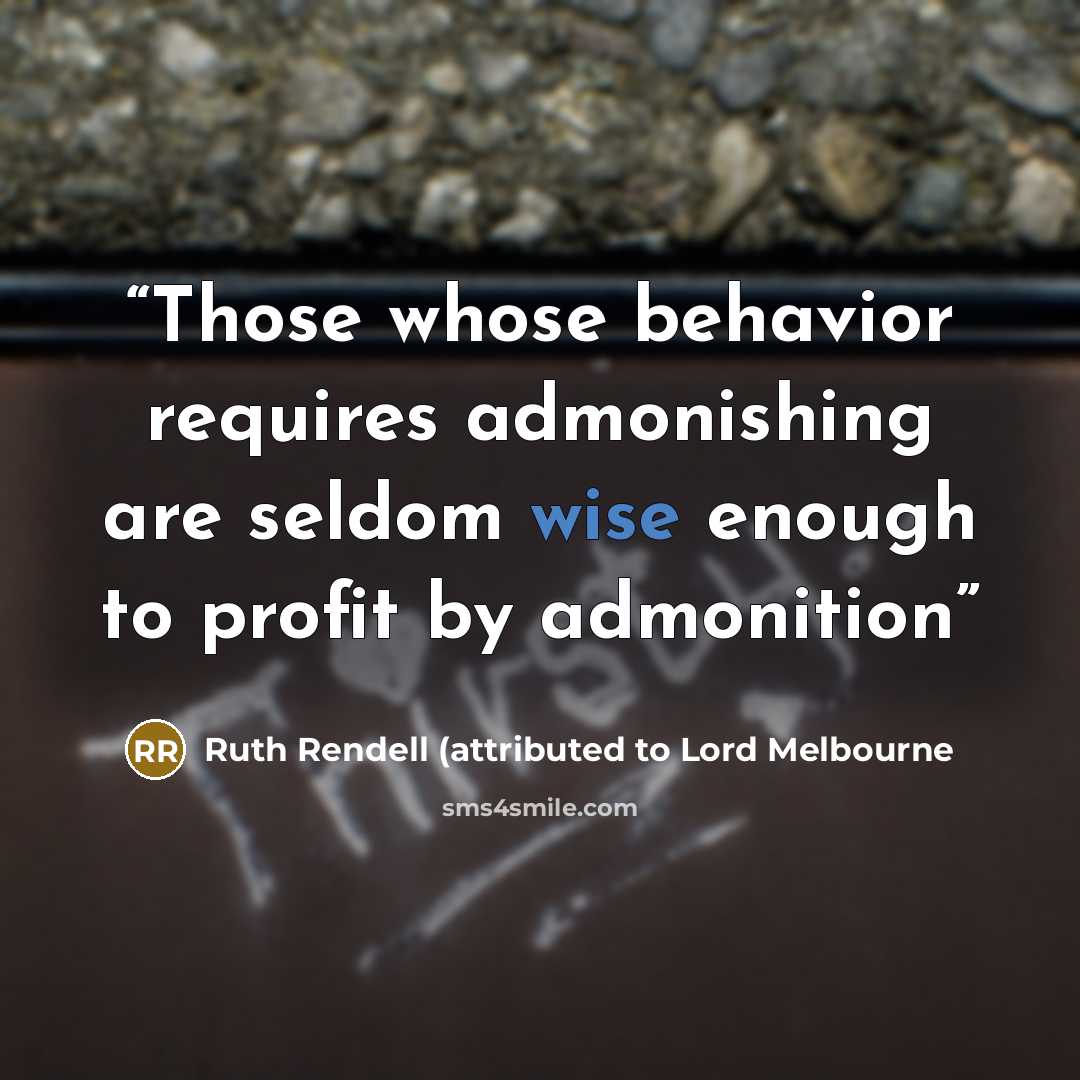 “Those whose behavior requires admonishing are seldom wise enough to profit by admonition” quote by Ruth Rendell (attributed to Lord Melbourne